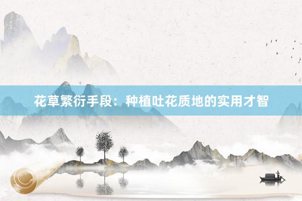 花草繁衍手段：种植吐花质地的实用才智